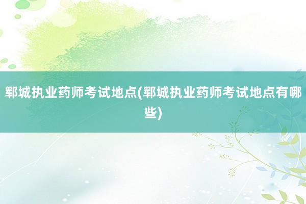 郓城执业药师考试地点(郓城执业药师考试地点有哪些)