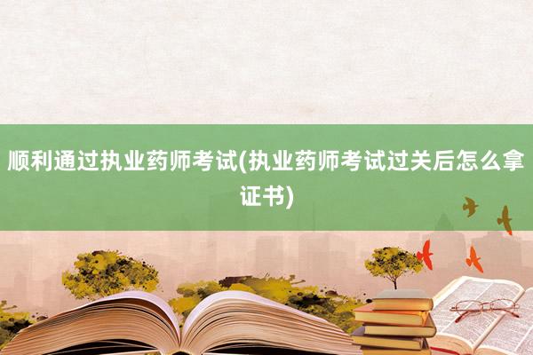 顺利通过执业药师考试(执业药师考试过关后怎么拿证书)