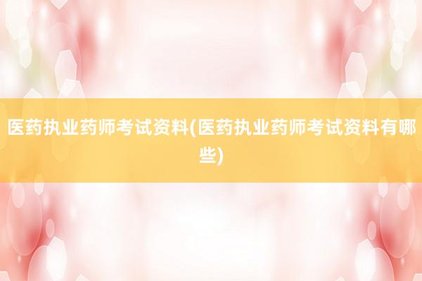 医药执业药师考试资料(医药执业药师考试资料有哪些)