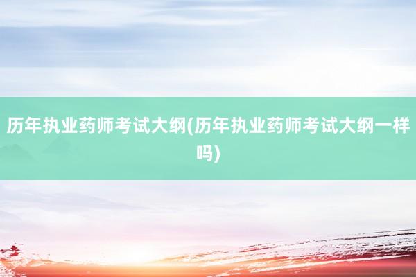 历年执业药师考试大纲(历年执业药师考试大纲一样吗)