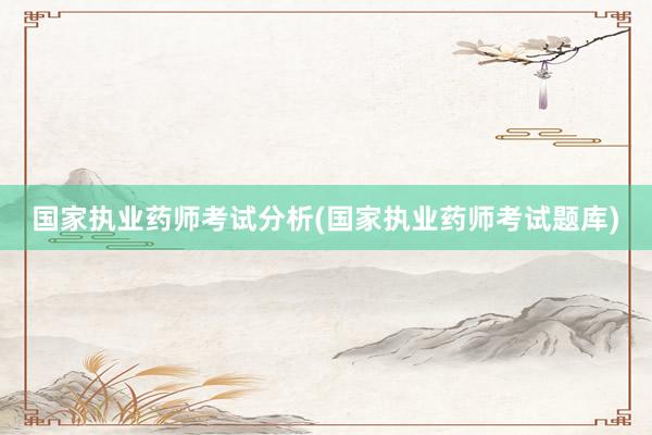 国家执业药师考试分析(国家执业药师考试题库)