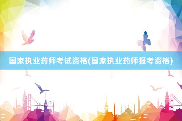 国家执业药师考试资格(国家执业药师报考资格)