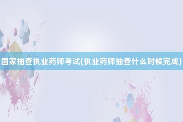 国家抽查执业药师考试(执业药师抽查什么时