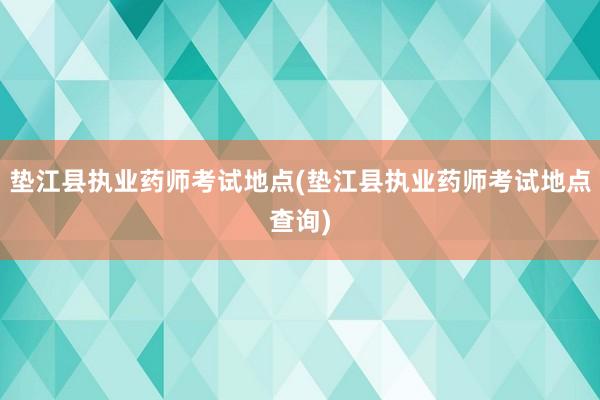 垫江县执业药师考试地点(垫江县执业药师考