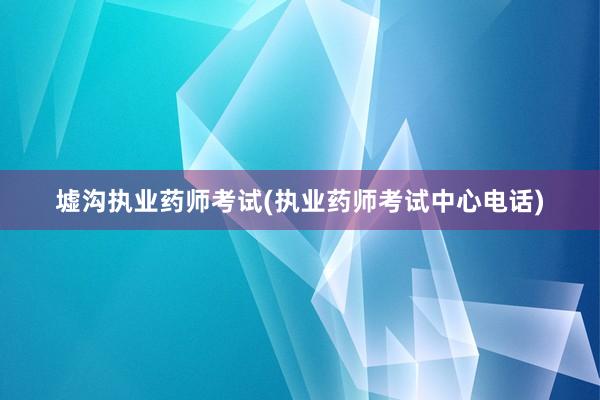 墟沟执业药师考试(执业药师考试中心电话)