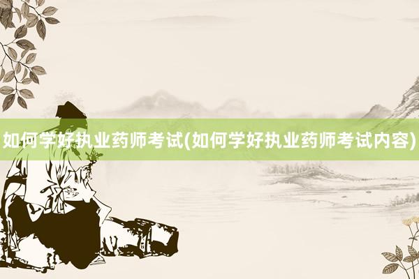 如何学好执业药师考试(如何学好执业药师考