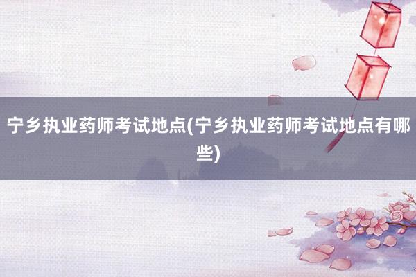 宁乡执业药师考试地点(宁乡执业药师考试地