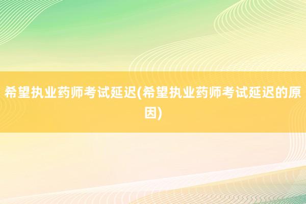 希望执业药师考试延迟(希望执业药师考试延