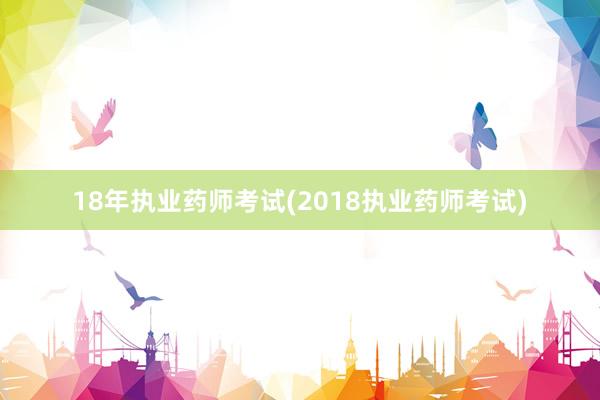 18年执业药师考试(2018执业药师考试)