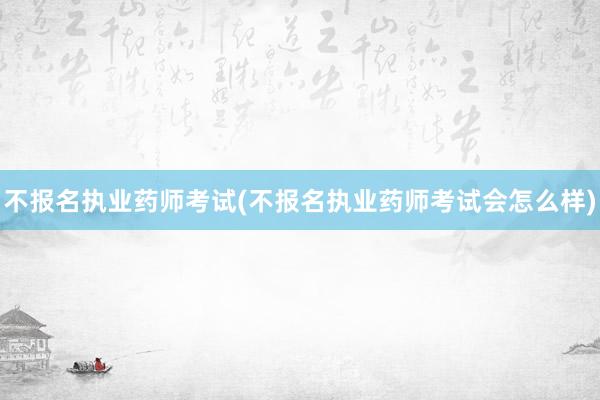 不报名执业药师考试(不报名执业药师考试会