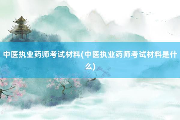 中医执业药师考试材料(中医执业药师考试材