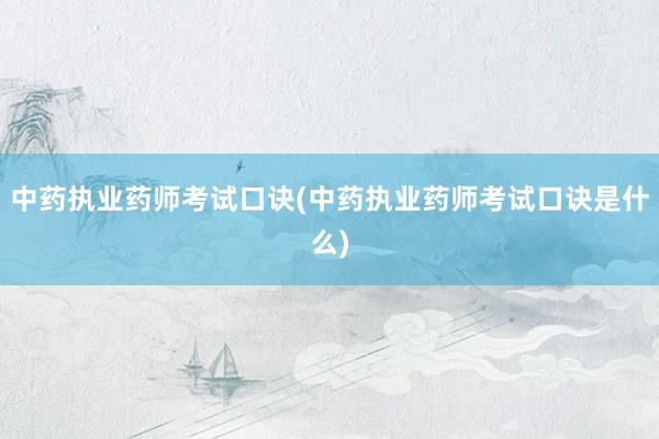 中药执业药师考试口诀(中药执业药师考试口诀是什么)
