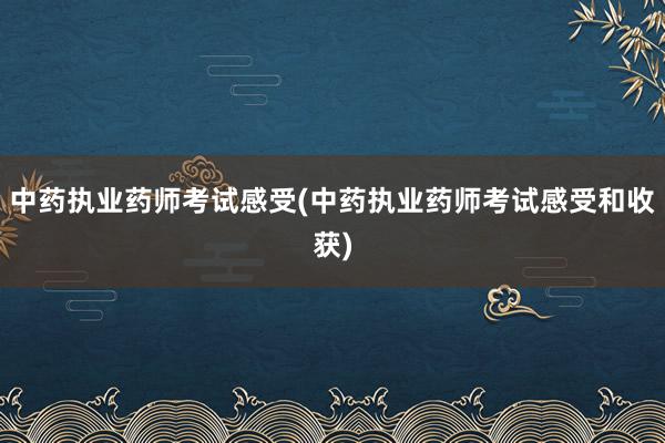中药执业药师考试感受(中药执业药师考试感