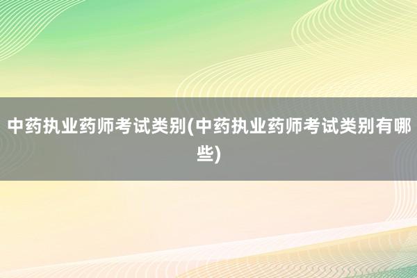 中药执业药师考试类别(中药执业药师考试类