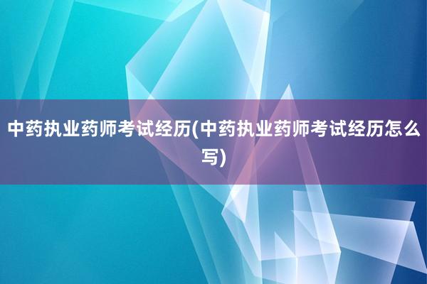 中药执业药师考试经历(中药执业药师考试经