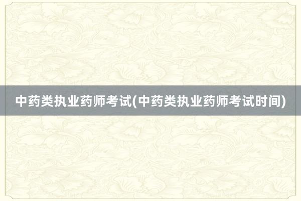 中药类执业药师考试(中药类执业药师考试时间)