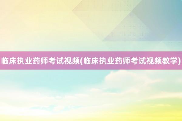 临床执业药师考试视频(临床执业药师考试视频教学)