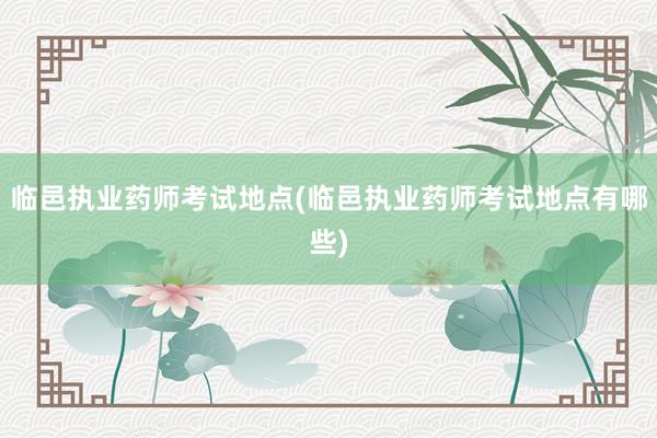 临邑执业药师考试地点(临邑执业药师考试地点有哪些)