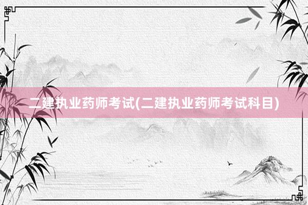 二建执业药师考试(二建执业药师考试科目)
