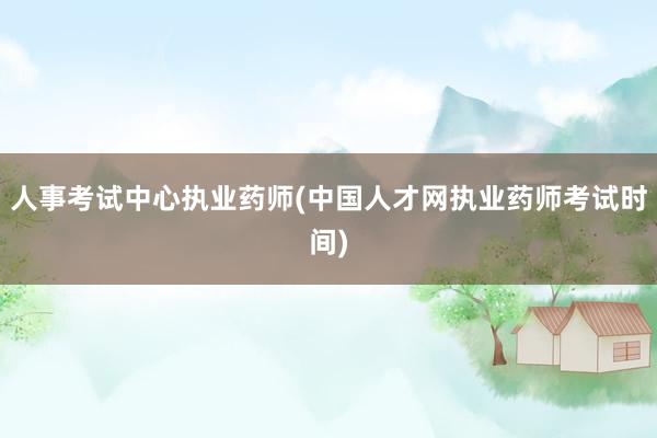 人事考试中心执业药师(中国人才网执业药师