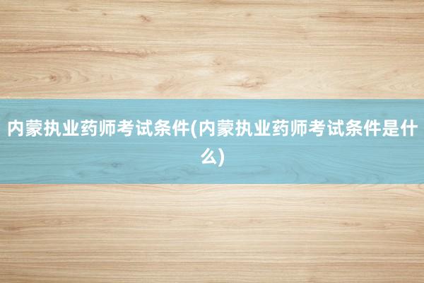 内蒙执业药师考试条件(内蒙执业药师考试条件是什么)