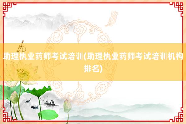 助理执业药师考试培训(助理执业药师考试培训机构排名)