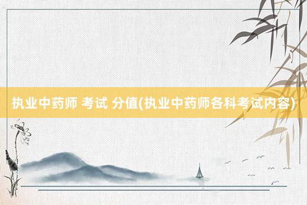 执业中药师 考试 分值(执业中药师各科考试内容)
