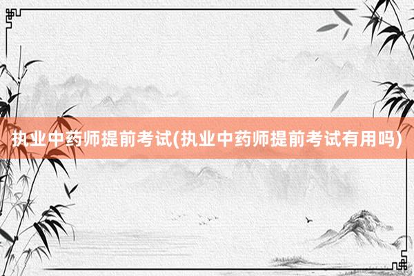 执业中药师提前考试(执业中药师提前考试有用吗)