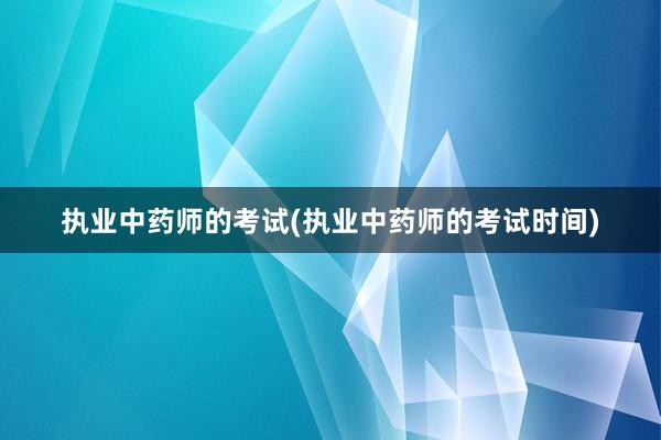 执业中药师的考试(执业中药师的考试时间)