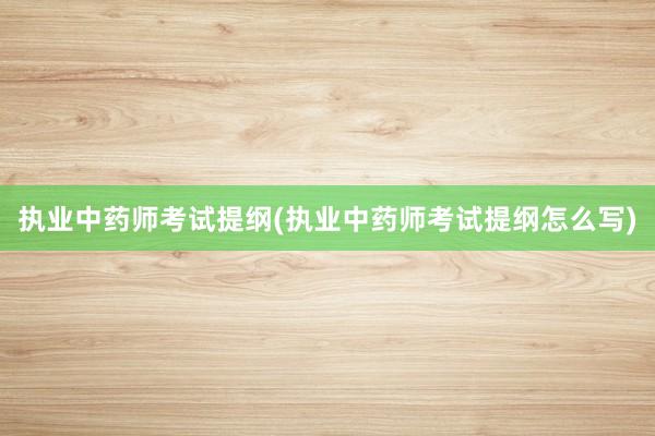 执业中药师考试提纲(执业中药师考试提纲怎么写)