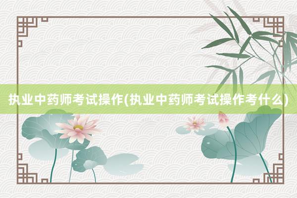 执业中药师考试操作(执业中药师考试操作考