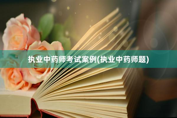 执业中药师考试案例(执业中药师题)