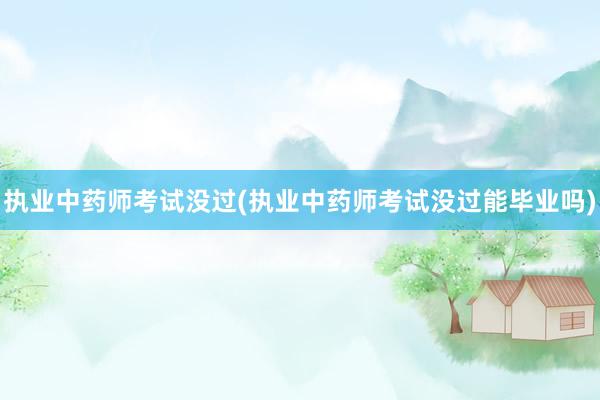执业中药师考试没过(执业中药师考试没过能毕业吗)