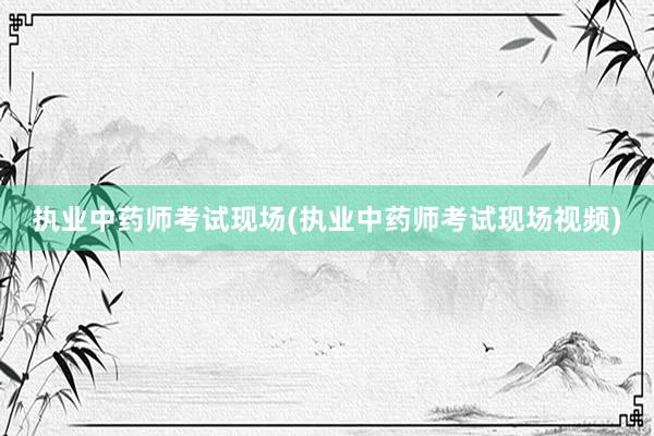 执业中药师考试现场(执业中药师考试现场视频)