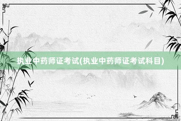 执业中药师证考试(执业中药师证考试科目)