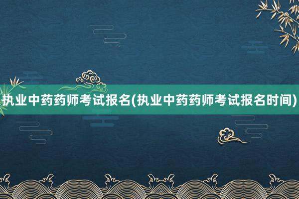 执业中药药师考试报名(执业中药药师考试报名时间)