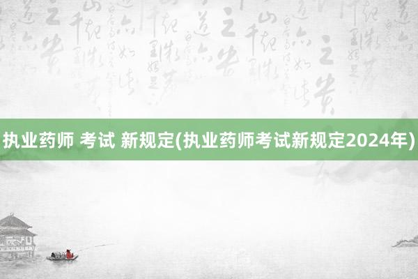 执业药师 考试 新规定(执业药师考试新规定2024年)