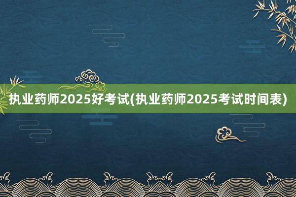 执业药师2025好考试(执业药师2025