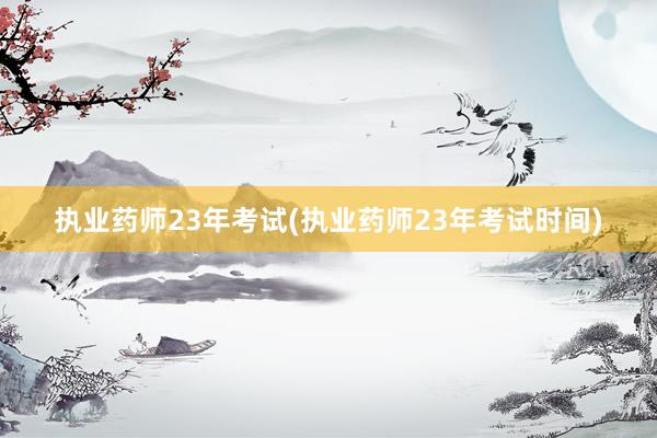 执业药师23年考试(执业药师23年考试时