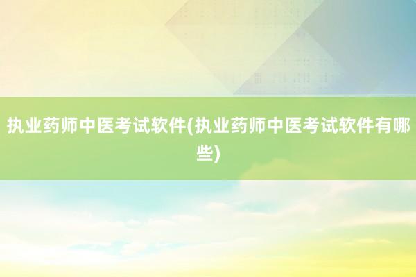 执业药师中医考试软件(执业药师中医考试软件有哪些)