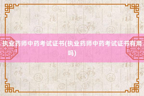 执业药师中药考试证书(执业药师中药考试证