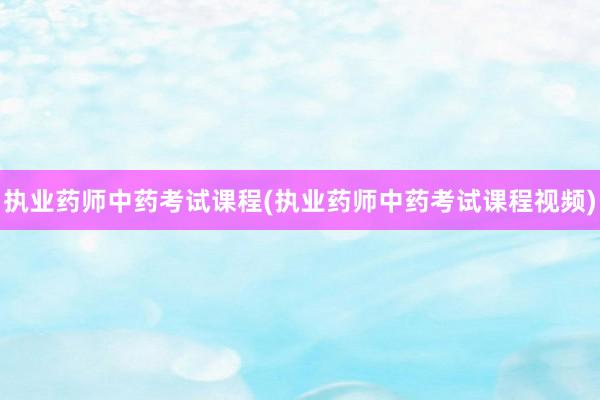 执业药师中药考试课程(执业药师中药考试课程视频)
