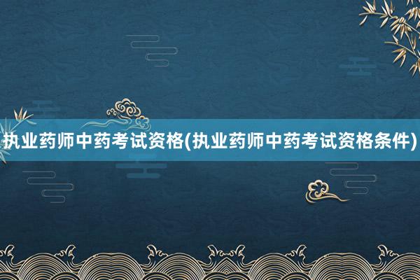 执业药师中药考试资格(执业药师中药考试资格条件)
