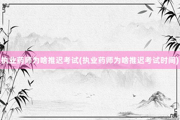 执业药师为啥推迟考试(执业药师为啥推迟考试时间)