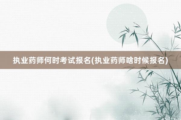执业药师何时考试报名(执业药师啥时候报名)