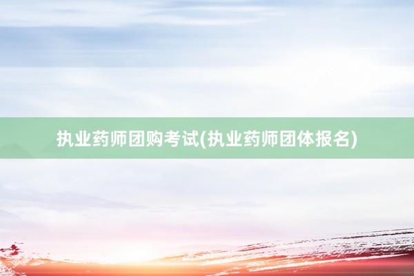执业药师团购考试(执业药师团体报名)