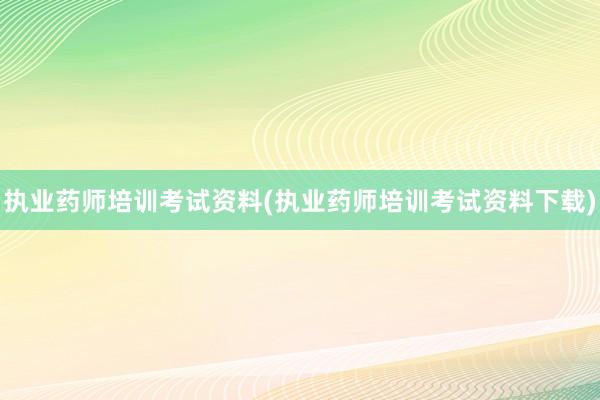 执业药师培训考试资料(执业药师培训考试资料下载)