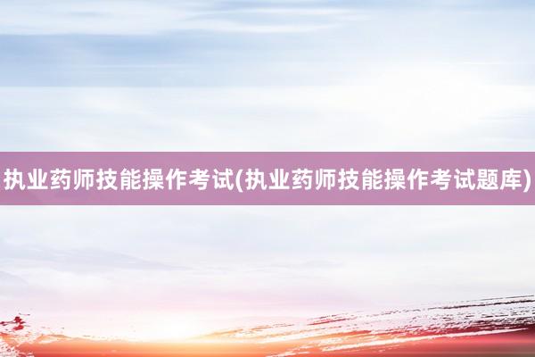 执业药师技能操作考试(执业药师技能操作考试题库)