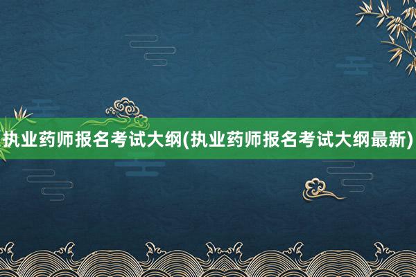 执业药师报名考试大纲(执业药师报名考试大纲最新)