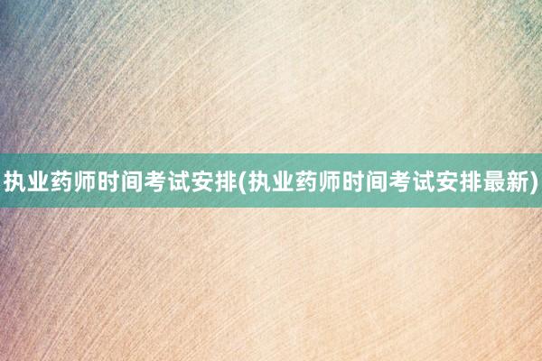 执业药师时间考试安排(执业药师时间考试安